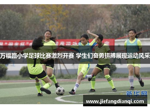 万福路小学足球比赛激烈开赛 学生们奋勇拼搏展现运动风采