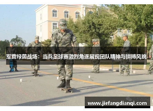 军营绿茵战场：当兵足球赛激烈角逐展现团队精神与拼搏风貌
