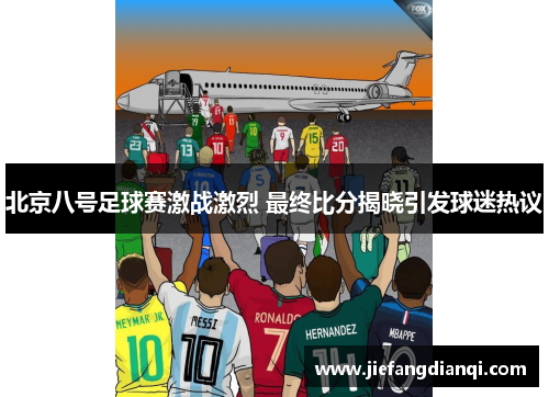 北京八号足球赛激战激烈 最终比分揭晓引发球迷热议