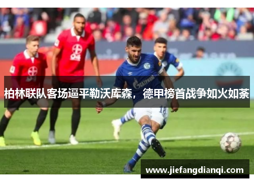 柏林联队客场逼平勒沃库森，德甲榜首战争如火如荼