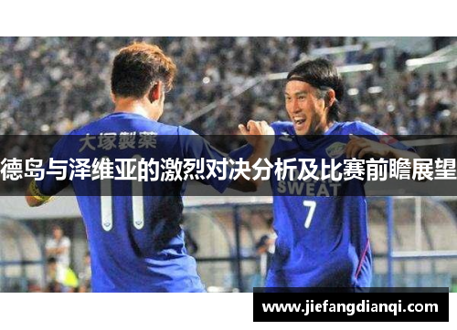 德岛与泽维亚的激烈对决分析及比赛前瞻展望