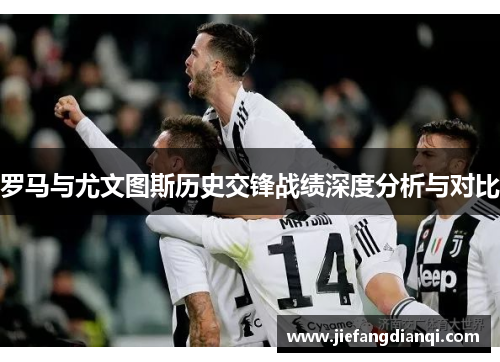 罗马与尤文图斯历史交锋战绩深度分析与对比
