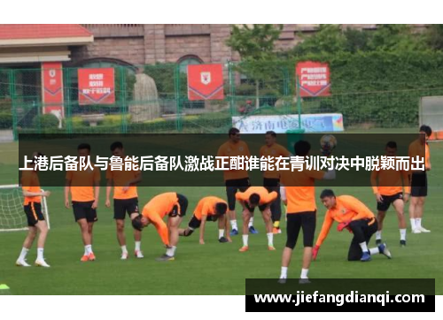 上港后备队与鲁能后备队激战正酣谁能在青训对决中脱颖而出