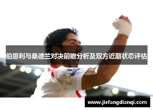 伯恩利与桑德兰对决前瞻分析及双方近期状态评估