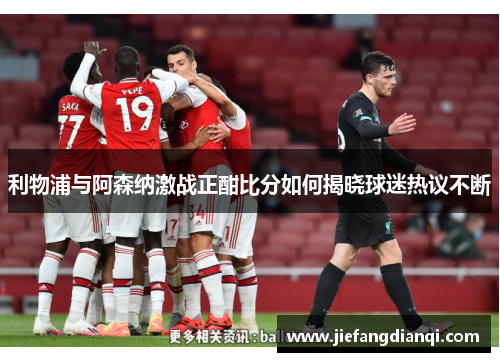 利物浦与阿森纳激战正酣比分如何揭晓球迷热议不断