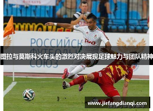图拉与莫斯科火车头的激烈对决展现足球魅力与团队精神