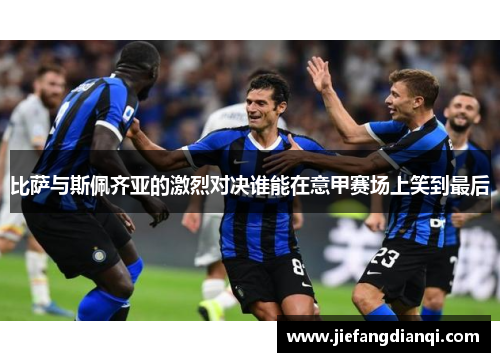 比萨与斯佩齐亚的激烈对决谁能在意甲赛场上笑到最后