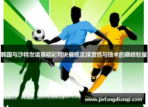 韩国与沙特友谊赛精彩对决展现足球激情与技术的巅峰较量