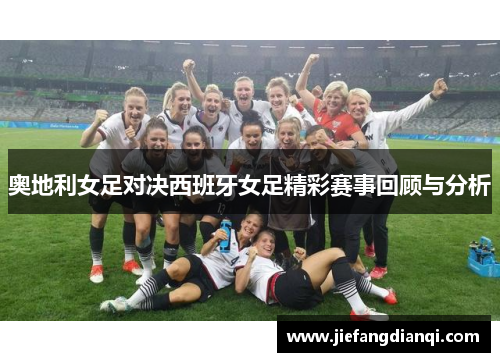 奥地利女足对决西班牙女足精彩赛事回顾与分析